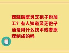 西藏破壁灵芝孢子粉加工？有人知道灵芝孢子油是用什么技术或者原理制成的吗