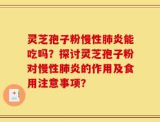 灵芝孢子粉慢性肺炎能吃吗？探讨灵芝孢子粉对慢性肺炎的作用及食用注意事项？