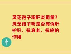 灵芝孢子粉肝炎用量？灵芝孢子粉是否有保肝护肝、抗衰老、抗癌的作用