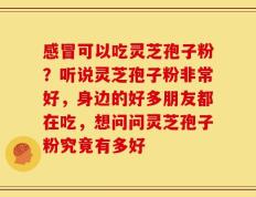 感冒可以吃灵芝孢子粉？听说灵芝孢子粉非常好，身边的好多朋友都在吃，想问问灵芝孢子粉究竟有多好