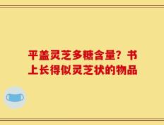 平盖灵芝多糖含量？书上长得似灵芝状的物品