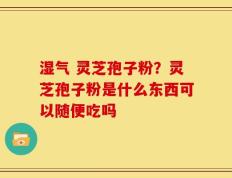 湿气 灵芝孢子粉？灵芝孢子粉是什么东西可以随便吃吗