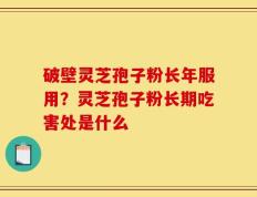 破壁灵芝孢子粉长年服用？灵芝孢子粉长期吃害处是什么