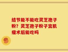 结节能不能吃灵芝孢子粉？灵芝孢子粉子宫肌瘤术后能吃吗