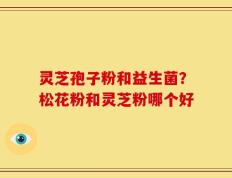 灵芝孢子粉和益生菌？松花粉和灵芝粉哪个好