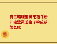 高三萜破壁灵芝孢子粉？破壁灵芝孢子粉应该怎么吃