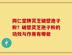 同仁堂牌灵芝破壁孢子粉？破壁灵芝孢子粉的功效与作用有哪些