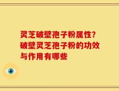 灵芝破壁孢子粉属性？破壁灵芝孢子粉的功效与作用有哪些