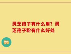 灵芝孢子有什么用？灵芝孢子粉有什么好处