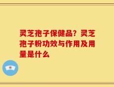 灵芝孢子保健品？灵芝孢子粉功效与作用及用量是什么