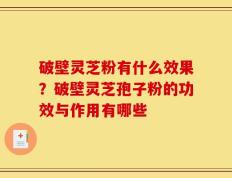 破壁灵芝粉有什么效果？破壁灵芝孢子粉的功效与作用有哪些