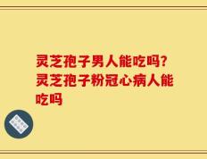 灵芝孢子男人能吃吗？灵芝孢子粉冠心病人能吃吗