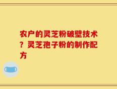 农户的灵芝粉破壁技术？灵芝孢子粉的制作配方