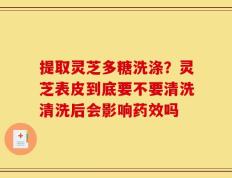 提取灵芝多糖洗涤？灵芝表皮到底要不要清洗清洗后会影响药效吗