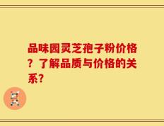 品味园灵芝孢子粉价格？了解品质与价格的关系？