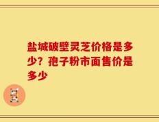盐城破壁灵芝价格是多少？孢子粉市面售价是多少