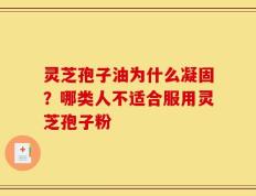 灵芝孢子油为什么凝固？哪类人不适合服用灵芝孢子粉