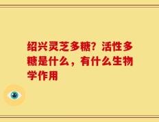 绍兴灵芝多糖？活性多糖是什么，有什么生物学作用