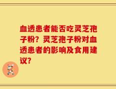 血透患者能否吃灵芝孢子粉？灵芝孢子粉对血透患者的影响及食用建议？