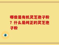 哪些是有机灵芝孢子粉？什么是纯正的灵芝孢子粉
