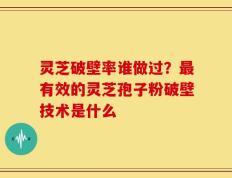灵芝破壁率谁做过？最有效的灵芝孢子粉破壁技术是什么