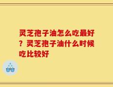 灵芝孢子油怎么吃最好？灵芝孢子油什么时候吃比较好