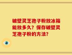 破壁灵芝孢子粉放冰箱能放多久？保存破壁灵芝孢子粉的方法？
