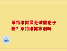 莱特维健灵芝破壁孢子粉？莱特维健靠谱吗