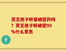 灵芝孢子粉是破壁药吗？灵芝孢子粉破壁99%什么意思
