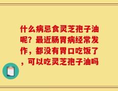 什么病忌食灵芝孢子油呢？最近肠胃病经常发作，都没有胃口吃饭了，可以吃灵芝孢子油吗