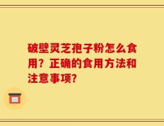 破壁灵芝孢子粉怎么食用？正确的食用方法和注意事项？