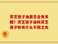 灵芝孢子油是否含有多糖？灵芝孢子油和灵芝孢子粉有什么不同之处