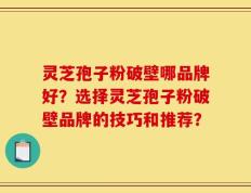 灵芝孢子粉破壁哪品牌好？选择灵芝孢子粉破壁品牌的技巧和推荐？