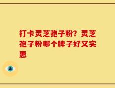 打卡灵芝孢子粉？灵芝孢子粉哪个牌子好又实惠