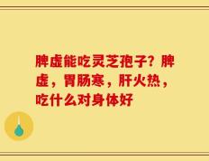 脾虚能吃灵芝孢子？脾虚，胃肠寒，肝火热，吃什么对身体好