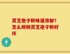 灵芝孢子粉味道浓郁？怎么辨别灵芝孢子粉好坏