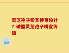 灵芝孢子粉宣传页设计？破壁灵芝孢子粉宣传语