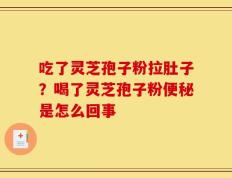 吃了灵芝孢子粉拉肚子？喝了灵芝孢子粉便秘是怎么回事