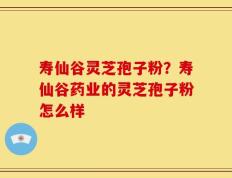 寿仙谷灵芝孢子粉？寿仙谷药业的灵芝孢子粉怎么样
