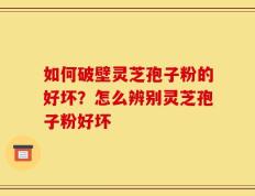 如何破壁灵芝孢子粉的好坏？怎么辨别灵芝孢子粉好坏