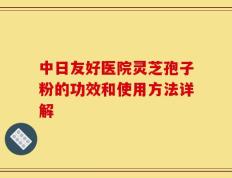 中日友好医院灵芝孢子粉的功效和使用方法详解