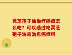 灵芝孢子油治疗癌症怎么吃？可以通过吃灵芝孢子油来治愈癌症吗