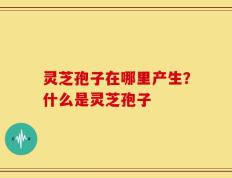 灵芝孢子在哪里产生？什么是灵芝孢子