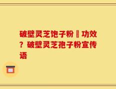 破壁灵芝饱子粉旳功效？破壁灵芝孢子粉宣传语