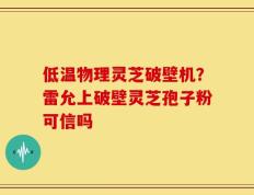 低温物理灵芝破壁机？雷允上破壁灵芝孢子粉可信吗