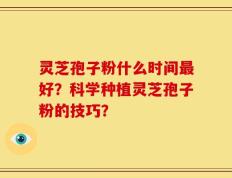 灵芝孢子粉什么时间最好？科学种植灵芝孢子粉的技巧？