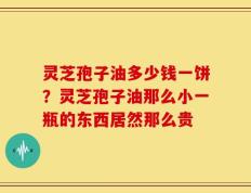 灵芝孢子油多少钱一饼？灵芝孢子油那么小一瓶的东西居然那么贵