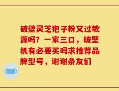 破壁灵芝狍子粉又过敏源吗？一家三口，破壁机有必要买吗求推荐品牌型号，谢谢条友们