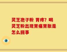灵芝孢子粉 胃疼？喝灵芝粉出现胃痛胃胀是怎么回事