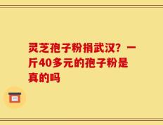 灵芝孢子粉捐武汉？一斤40多元的孢子粉是真的吗